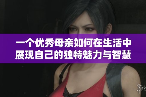 一个优秀母亲如何在生活中展现自己的独特魅力与智慧