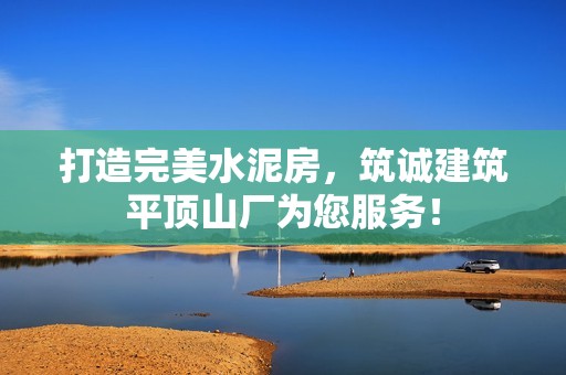 打造完美水泥房，筑诚建筑平顶山厂为您服务！