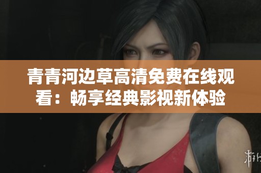 青青河边草高清免费在线观看：畅享经典影视新体验