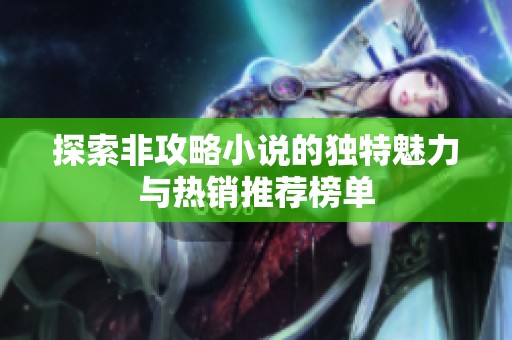 探索非攻略小说的独特魅力与热销推荐榜单