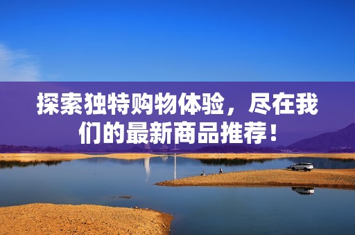 探索独特购物体验，尽在我们的最新商品推荐！