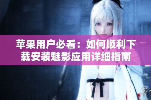 苹果用户必看：如何顺利下载安装魅影应用详细指南