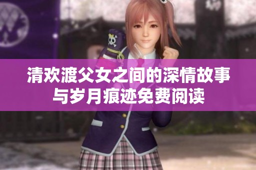 清欢渡父女之间的深情故事与岁月痕迹免费阅读