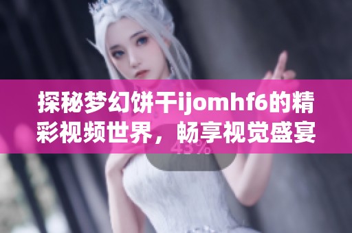 探秘梦幻饼干ijomhf6的精彩视频世界，畅享视觉盛宴