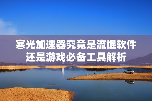 寒光加速器究竟是流氓软件还是游戏必备工具解析