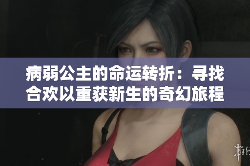 病弱公主的命运转折：寻找合欢以重获新生的奇幻旅程