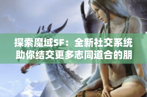 探索魔域SF：全新社交系统助你结交更多志同道合的朋友