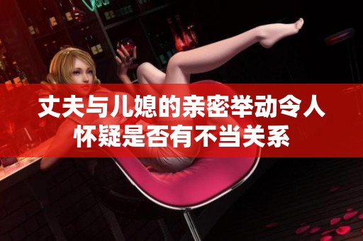 丈夫与儿媳的亲密举动令人怀疑是否有不当关系