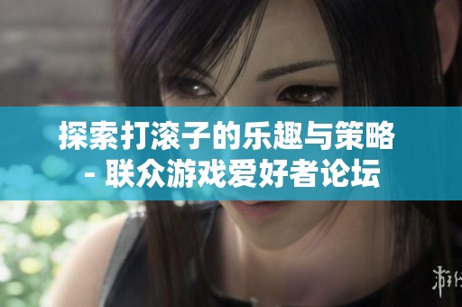 探索打滚子的乐趣与策略 - 联众游戏爱好者论坛