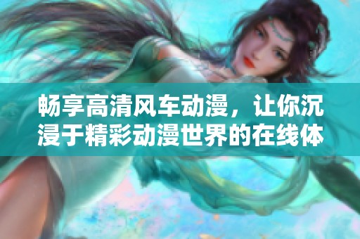 畅享高清风车动漫，让你沉浸于精彩动漫世界的在线体验