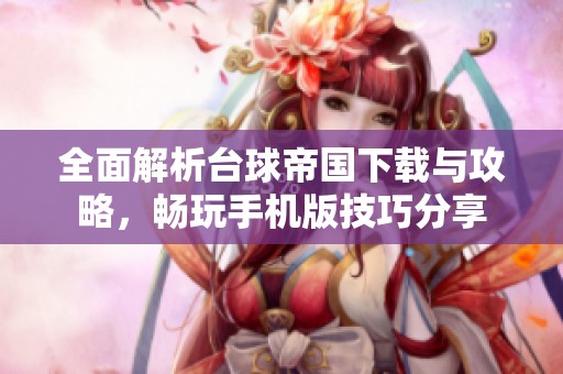 全面解析台球帝国下载与攻略，畅玩手机版技巧分享