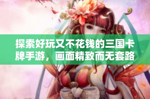 探索好玩又不花钱的三国卡牌手游，画面精致而无套路
