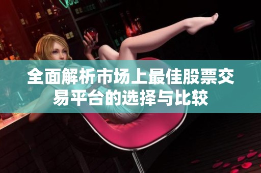全面解析市场上最佳股票交易平台的选择与比较
