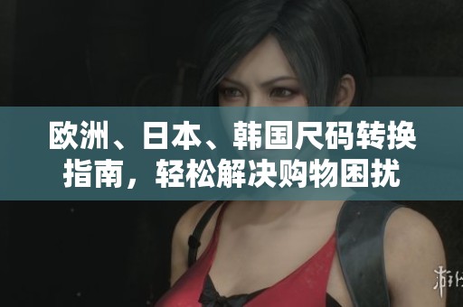 欧洲、日本、韩国尺码转换指南，轻松解决购物困扰
