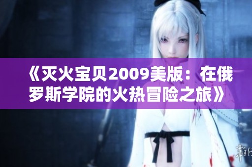 《灭火宝贝2009美版：在俄罗斯学院的火热冒险之旅》