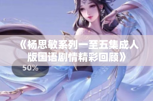 《杨思敏系列一至五集成人版国语剧情精彩回顾》