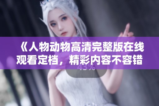 《人物动物高清完整版在线观看定档，精彩内容不容错过》