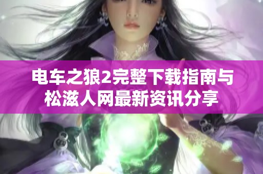 电车之狼2完整下载指南与松滋人网最新资讯分享