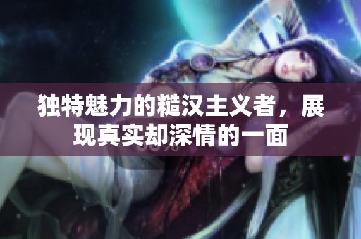 独特魅力的糙汉主义者，展现真实却深情的一面