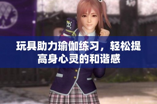 玩具助力瑜伽练习，轻松提高身心灵的和谐感