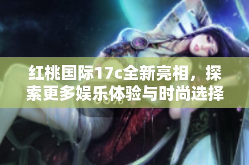 红桃国际17c全新亮相，探索更多娱乐体验与时尚选择