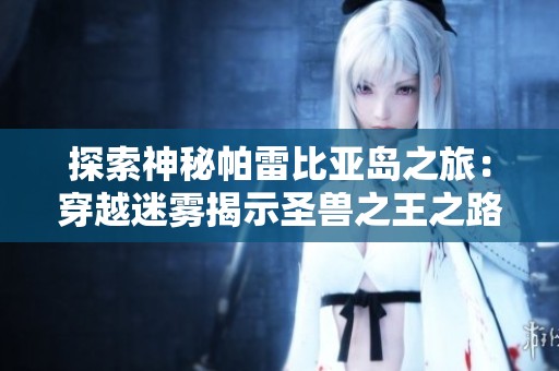 探索神秘帕雷比亚岛之旅：穿越迷雾揭示圣兽之王之路