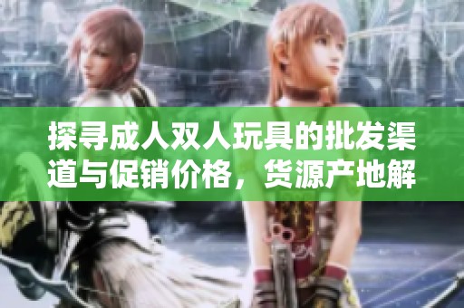 探寻成人双人玩具的批发渠道与促销价格，货源产地解析