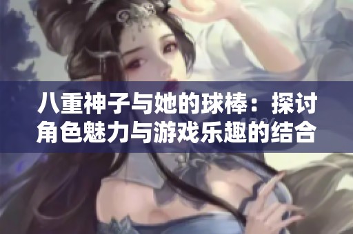 八重神子与她的球棒：探讨角色魅力与游戏乐趣的结合