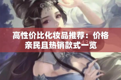 高性价比化妆品推荐：价格亲民且热销款式一览