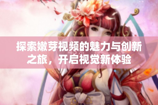 探索嫩芽视频的魅力与创新之旅，开启视觉新体验