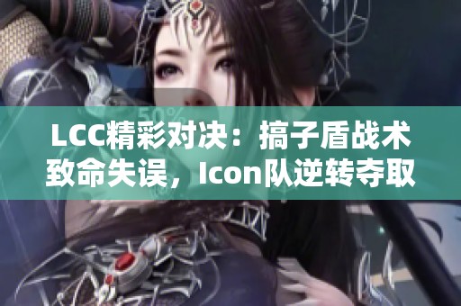 LCC精彩对决：搞子盾战术致命失误，Icon队逆转夺取大龙