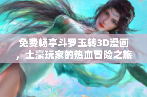 免费畅享斗罗玉转3D漫画，土豪玩家的热血冒险之旅