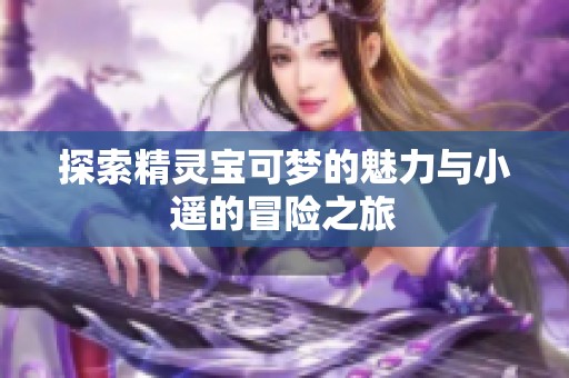 探索精灵宝可梦的魅力与小遥的冒险之旅