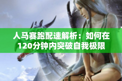人马赛跑配速解析：如何在120分钟内突破自我极限