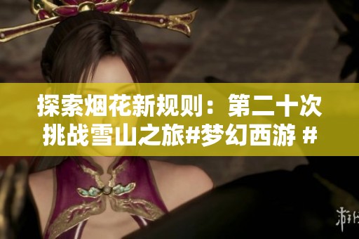 探索烟花新规则：第二十次挑战雪山之旅#梦幻西游 #梦幻西游电脑版