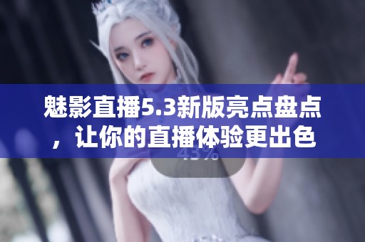 魅影直播5.3新版亮点盘点，让你的直播体验更出色