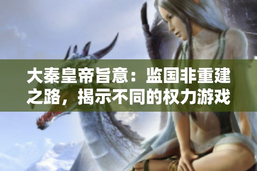 大秦皇帝旨意：监国非重建之路，揭示不同的权力游戏