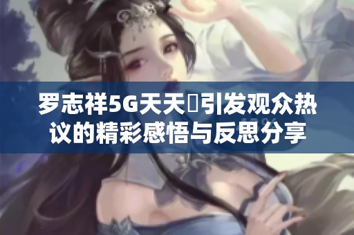 罗志祥5G天天奭引发观众热议的精彩感悟与反思分享