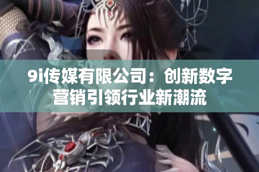 9i传媒有限公司：创新数字营销引领行业新潮流