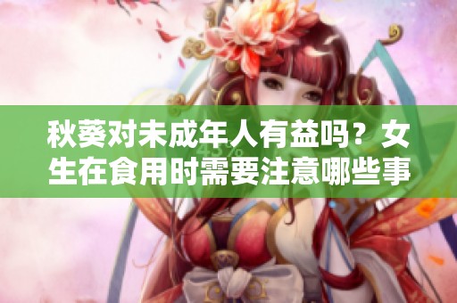 秋葵对未成年人有益吗？女生在食用时需要注意哪些事项