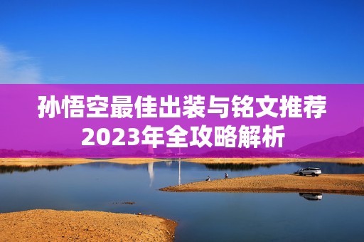 孙悟空最佳出装与铭文推荐2023年全攻略解析
