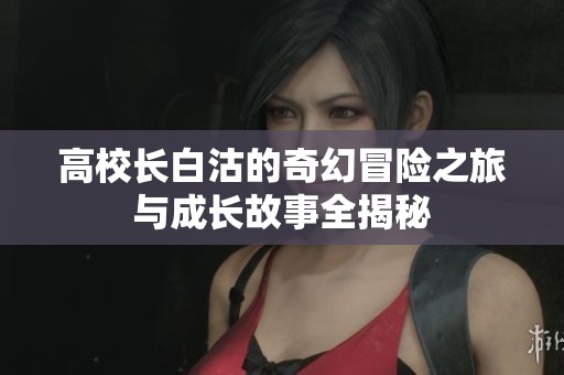 高校长白沽的奇幻冒险之旅与成长故事全揭秘