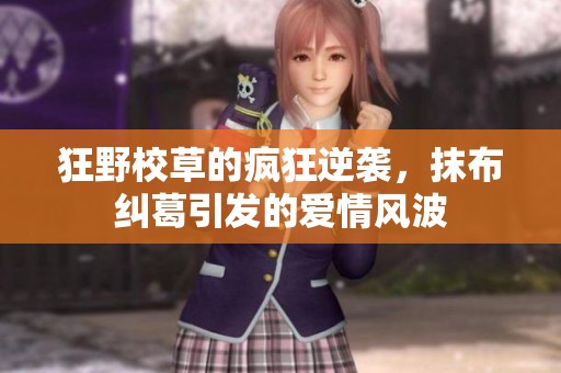 狂野校草的疯狂逆袭，抹布纠葛引发的爱情风波