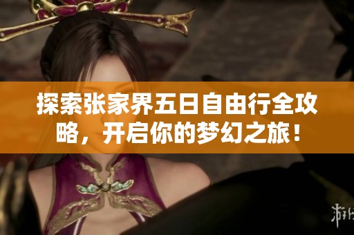 探索张家界五日自由行全攻略，开启你的梦幻之旅！