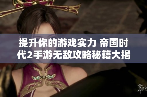 提升你的游戏实力 帝国时代2手游无敌攻略秘籍大揭秘
