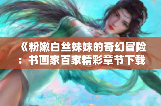 《粉嫩白丝妹妹的奇幻冒险：书画家百家精彩章节下载》