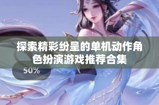 探索精彩纷呈的单机动作角色扮演游戏推荐合集