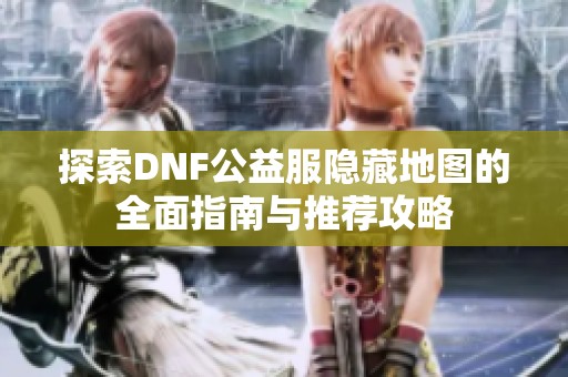 探索DNF公益服隐藏地图的全面指南与推荐攻略