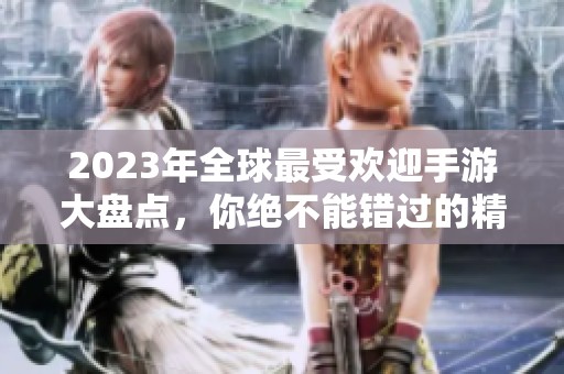 2023年全球最受欢迎手游大盘点，你绝不能错过的精彩游戏推荐