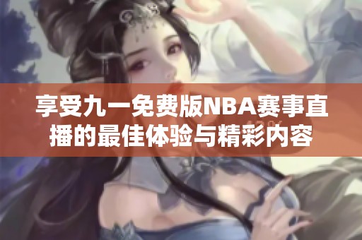 享受九一免费版NBA赛事直播的最佳体验与精彩内容